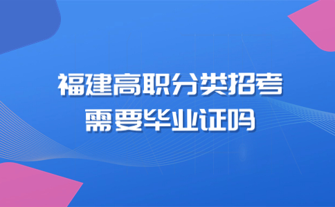 福建省高職分類招考報(bào)考需要畢業(yè)證嗎