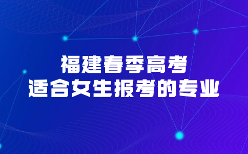 福建春季高考適合女生報考的專業有哪些