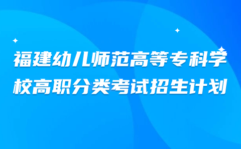 福建幼兒師范高等專科學校高職分類考試招生計劃