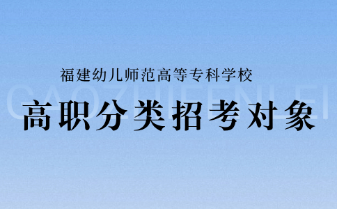 福建幼兒師范高等專科學(xué)校高職分類招考對(duì)象
